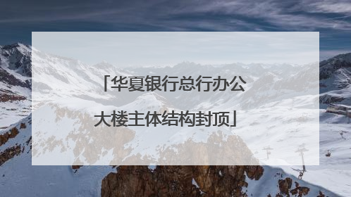 华夏银行总行办公大楼主体结构封顶