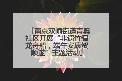 南京双闸街道青奥社区开展“非遗竹编龙舟船，端午安康贺顺遂”主题活动
