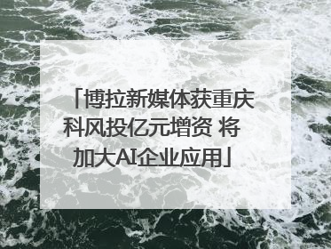 博拉新媒体获重庆科风投亿元增资 将加大AI企业应用