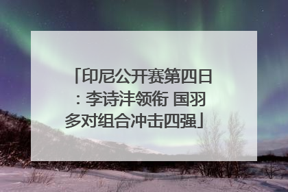 印尼公开赛第四日：李诗沣领衔 国羽多对组合冲击四强