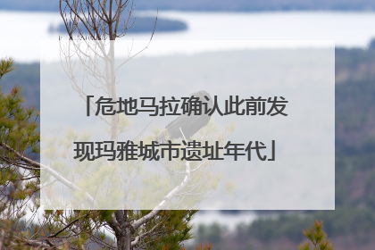 危地马拉确认此前发现玛雅城市遗址年代