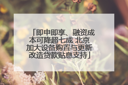 即申即享、融资成本可降超七成 北京加大设备购置与更新改造贷款贴息支持