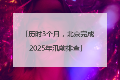 历时3个月，北京完成2025年汛前排查