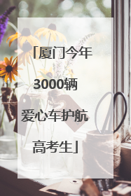 厦门今年3000辆爱心车护航高考生