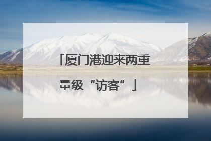 厦门港迎来两重量级“访客”