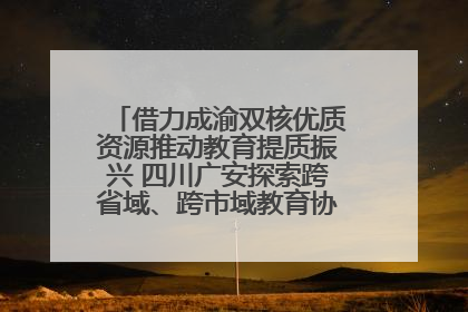 借力成渝双核优质资源推动教育提质振兴 四川广安探索跨省域、跨市域教育协同发展新路径