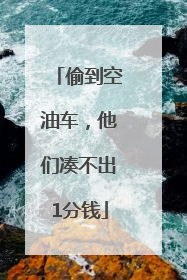 偷到空油车，他们凑不出1分钱