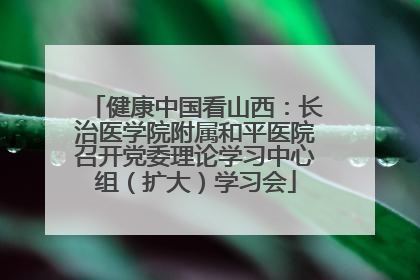健康中国看山西：长治医学院附属和平医院召开党委理论学习中心组（扩大）学习会