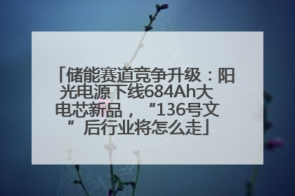 储能赛道竞争升级：阳光电源下线684Ah大电芯新品，“136号文”后行业将怎么走