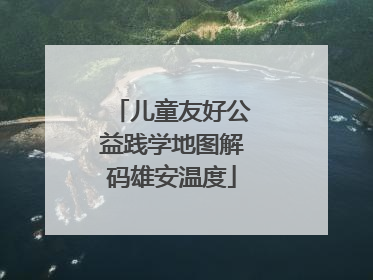 儿童友好公益践学地图解码雄安温度