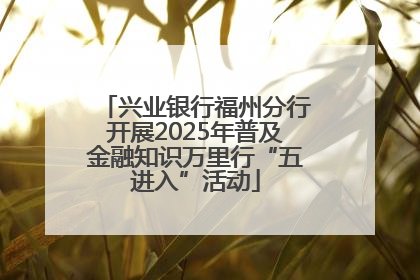 兴业银行福州分行开展2025年普及金融知识万里行“五进入”活动