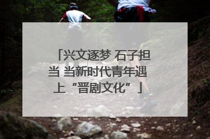 兴文逐梦 石子担当 当新时代青年遇上“晋剧文化”