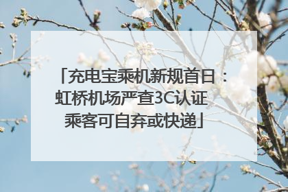充电宝乘机新规首日：虹桥机场严查3C认证 乘客可自弃或快递