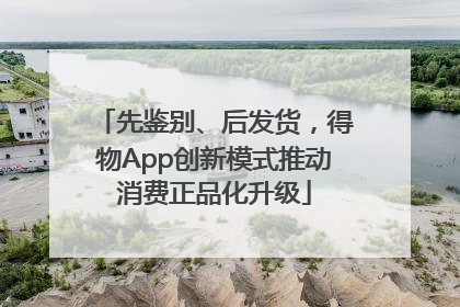 先鉴别、后发货，得物App创新模式推动消费正品化升级