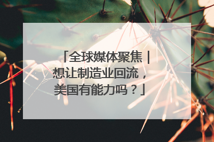 全球媒体聚焦｜想让制造业回流，美国有能力吗？