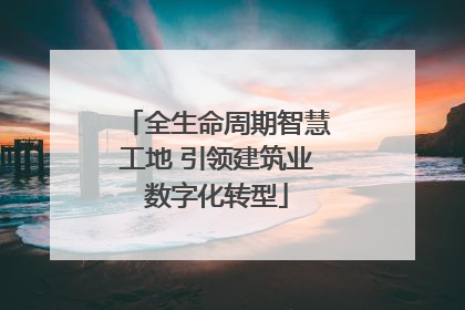 全生命周期智慧工地 引领建筑业数字化转型