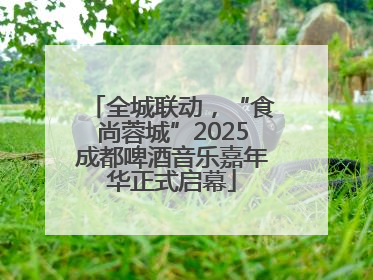 全城联动，“食尚蓉城”2025成都啤酒音乐嘉年华正式启幕