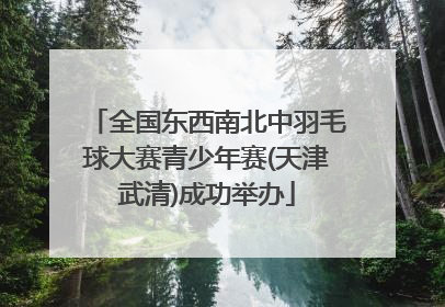 全国东西南北中羽毛球大赛青少年赛(天津武清)成功举办