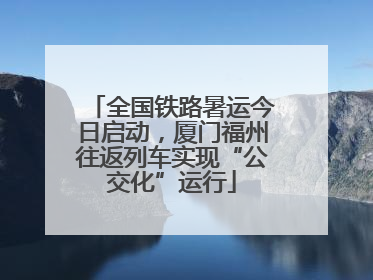 全国铁路暑运今日启动，厦门福州往返列车实现“公交化”运行