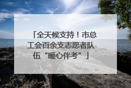 全天候支持！市总工会百余支志愿者队伍“暖心伴考”