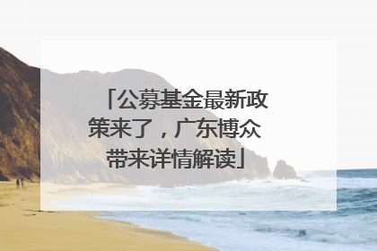 公募基金最新政策来了，广东博众带来详情解读