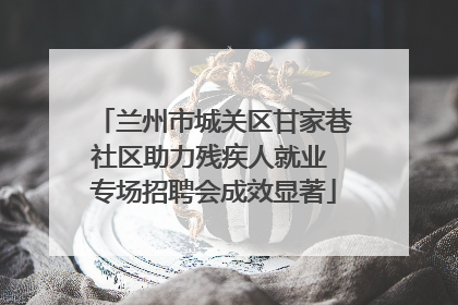 兰州市城关区甘家巷社区助力残疾人就业 专场招聘会成效显著