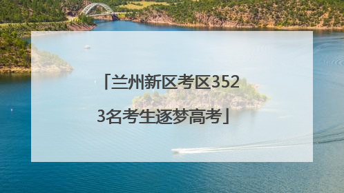 兰州新区考区3523名考生逐梦高考