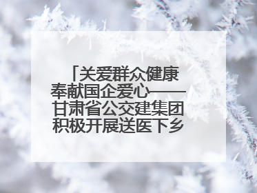 关爱群众健康 奉献国企爱心——甘肃省公交建集团积极开展送医下乡义诊活动