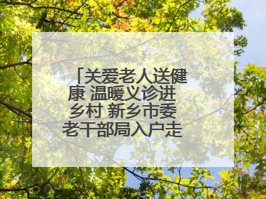关爱老人送健康 温暖义诊进乡村 新乡市委老干部局入户走访和义诊活动