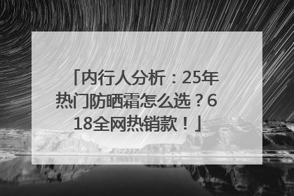 内行人分析：25年热门防晒霜怎么选？618全网热销款！