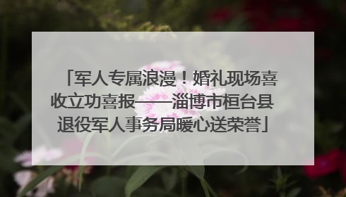 军人专属浪漫！婚礼现场喜收立功喜报——淄博市桓台县退役军人事务局暖心送荣誉