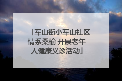 军山街小军山社区情系桑榆 开展老年人健康义诊活动