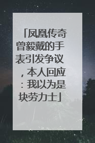 凤凰传奇曾毅戴的手表引发争议，本人回应：我以为是块劳力士