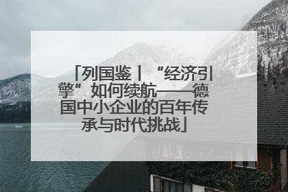 列国鉴丨“经济引擎”如何续航——德国中小企业的百年传承与时代挑战