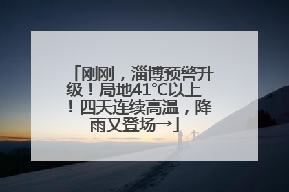 刚刚，淄博预警升级！局地41℃以上！四天连续高温，降雨又登场→