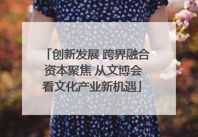 创新发展 跨界融合 资本聚焦 从文博会看文化产业新机遇