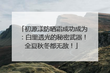 初源漾防晒霜成功成为：白里透光的秘密武器！全夏秋冬都无敌！
