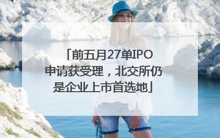 前五月27单IPO申请获受理，北交所仍是企业上市首选地