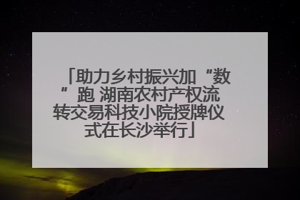 助力乡村振兴加“数”跑 湖南农村产权流转交易科技小院授牌仪式在长沙举行