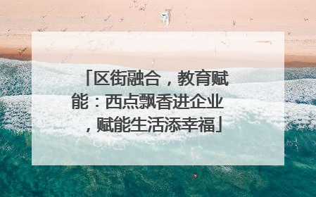 区街融合，教育赋能：西点飘香进企业，赋能生活添幸福