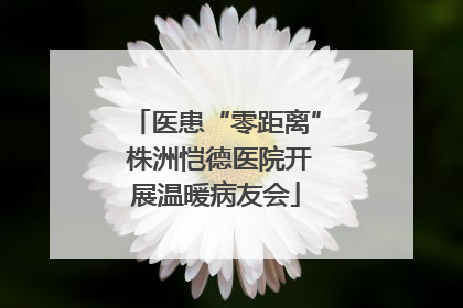 医患“零距离” 株洲恺德医院开展温暖病友会