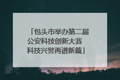 包头市举办第二届公安科技创新大赛 科技兴警再谱新篇
