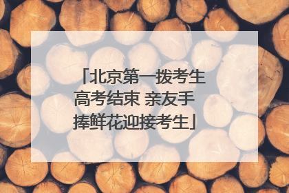 北京第一拨考生高考结束 亲友手捧鲜花迎接考生