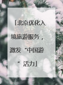 北京优化入境旅游服务，激发“中国游”活力