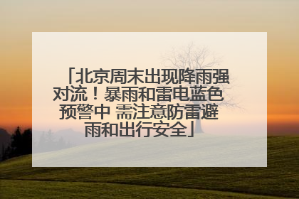 北京周末出现降雨强对流！暴雨和雷电蓝色预警中 需注意防雷避雨和出行安全