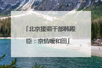 北京援疆干部韩殿臣：京情暖和田
