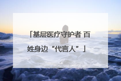 基层医疗守护者 百姓身边“代言人”
