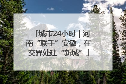 城市24小时｜河南“联手”安徽，在交界处建“新城”