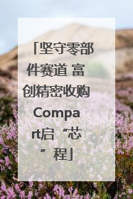 坚守零部件赛道 富创精密收购Compart启“芯”程