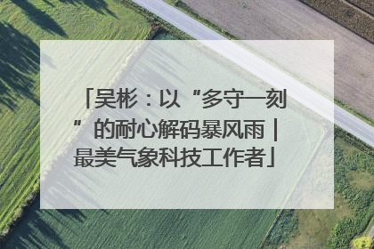 吴彬：以“多守一刻”的耐心解码暴风雨｜最美气象科技工作者
